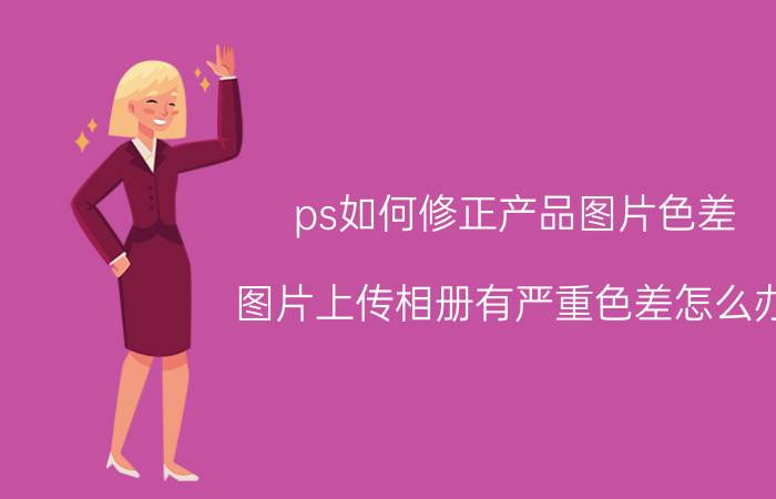 ps如何修正产品图片色差 图片上传相册有严重色差怎么办？